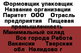 Формовщик-упаковщик › Название организации ­ Паритет, ООО › Отрасль предприятия ­ Пищевая промышленность › Минимальный оклад ­ 22 000 - Все города Работа » Вакансии   . Тверская обл.,Нелидово г.